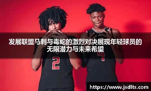 3044am永利发展联盟马刺与毒蛇的激烈对决展现年轻球员的无限潜力与未来希望