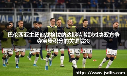 3044am永利巴伦西亚主场迎战格拉纳达期待激烈对决双方争夺宝贵积分的关键战役